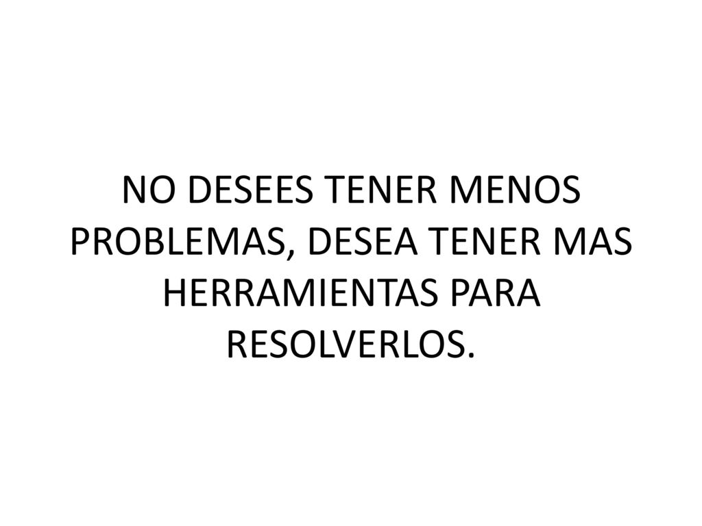 NO DESEES TENER MENOS PROBLEMAS, DESEA TENER MAS HERRAMIENTAS PARA RESOLVERLOS.