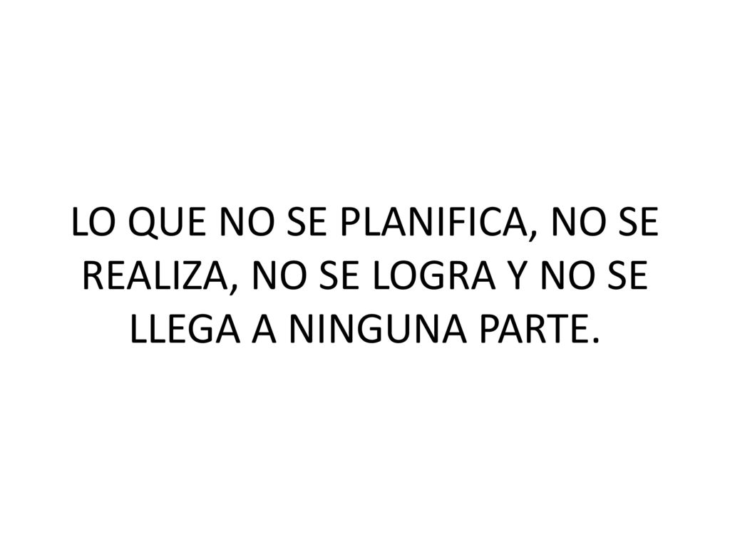 LO QUE NO SE PLANIFICA, NO SE REALIZA, NO SE LOGRA Y NO SE LLEGA A NINGUNA PARTE.