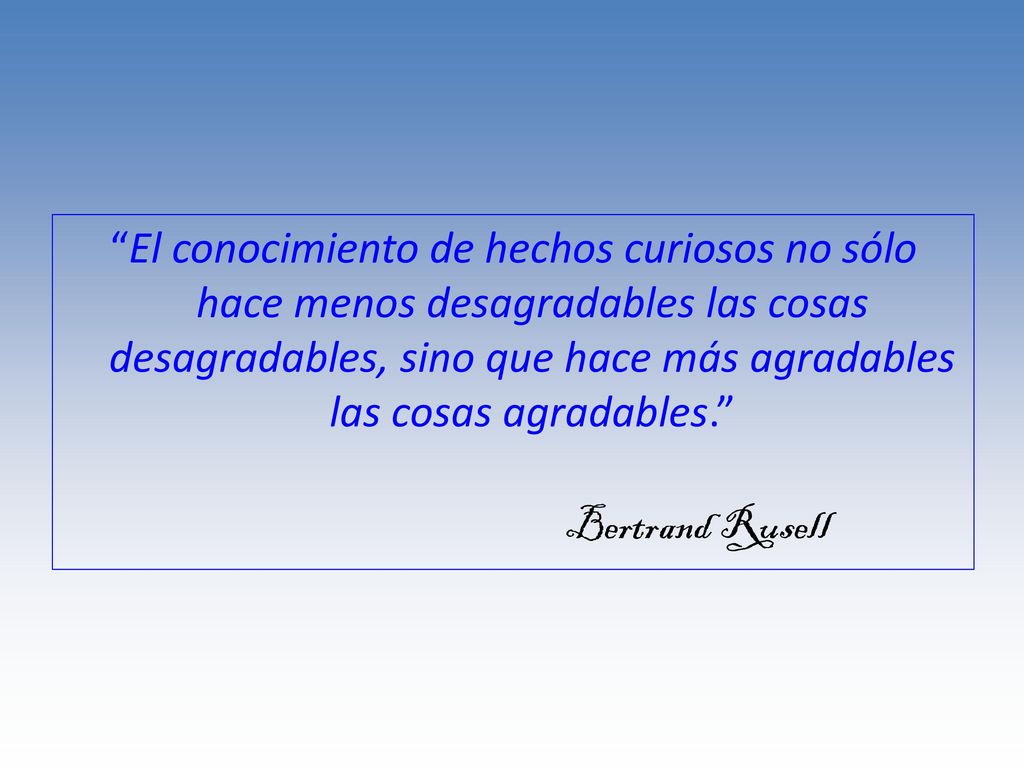 El conocimiento de hechos curiosos no sólo hace menos desagradables las cosas desagradables, sino que hace más agradables las cosas agradables.