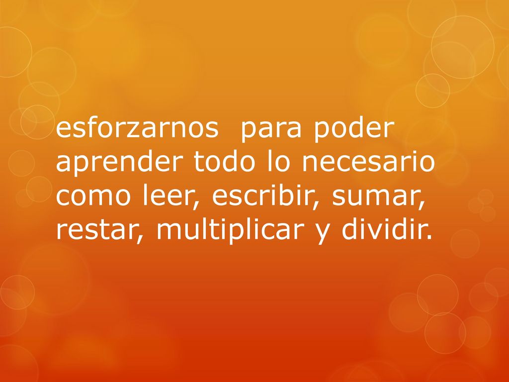 esforzarnos para poder aprender todo lo necesario como leer, escribir, sumar, restar, multiplicar y dividir.