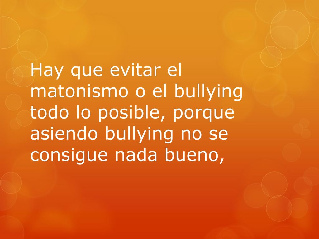 Hay que evitar el matonismo o el bullying todo lo posible, porque asiendo bullying no se consigue nada bueno,