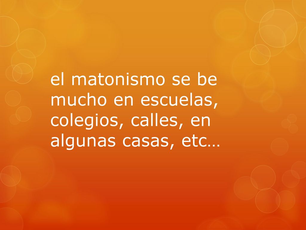 el matonismo se be mucho en escuelas, colegios, calles, en algunas casas, etc…
