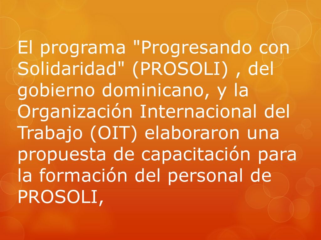 El programa Progresando con Solidaridad (PROSOLI) , del gobierno dominicano, y la Organización Internacional del Trabajo (OIT) elaboraron una propuesta de capacitación para la formación del personal de PROSOLI,