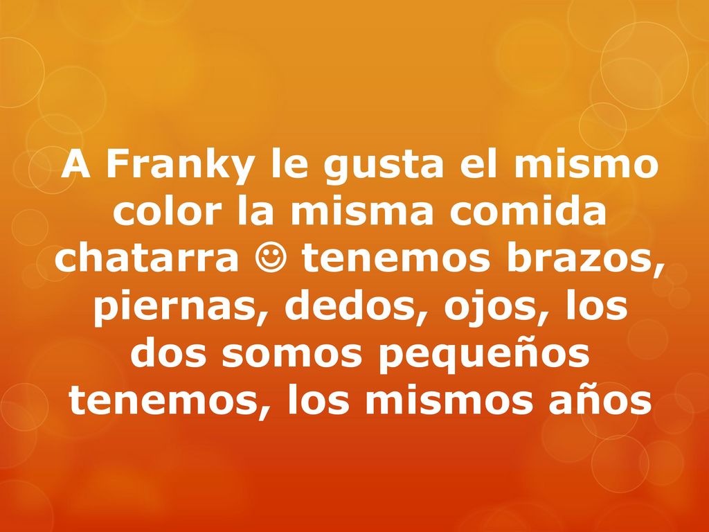 A Franky le gusta el mismo color la misma comida chatarra  tenemos brazos, piernas, dedos, ojos, los dos somos pequeños tenemos, los mismos años