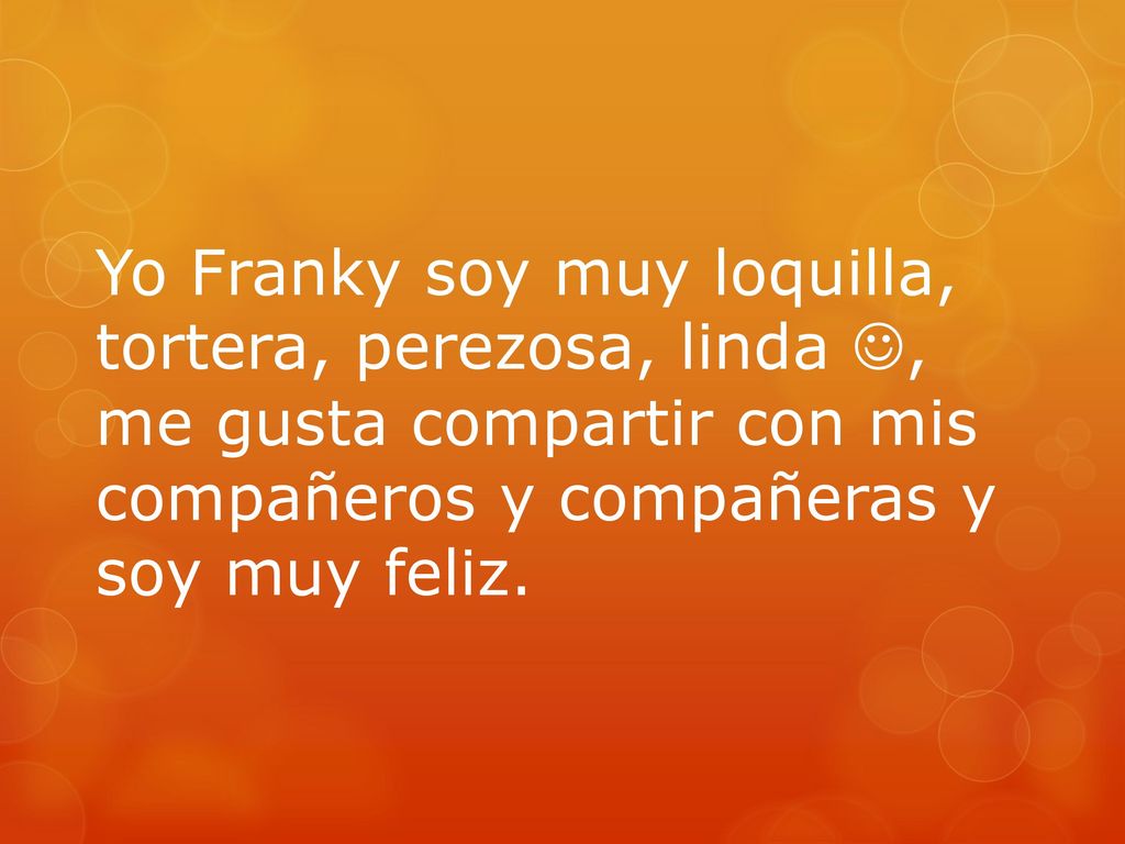 Yo Franky soy muy loquilla, tortera, perezosa, linda , me gusta compartir con mis compañeros y compañeras y soy muy feliz.