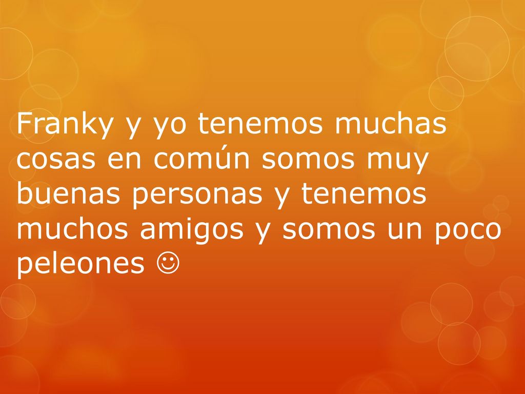 Franky y yo tenemos muchas cosas en común somos muy buenas personas y tenemos muchos amigos y somos un poco peleones 