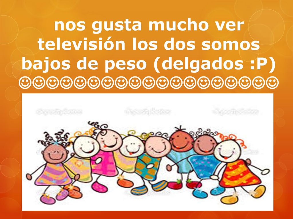 nos gusta mucho ver televisión los dos somos bajos de peso (delgados :P) .