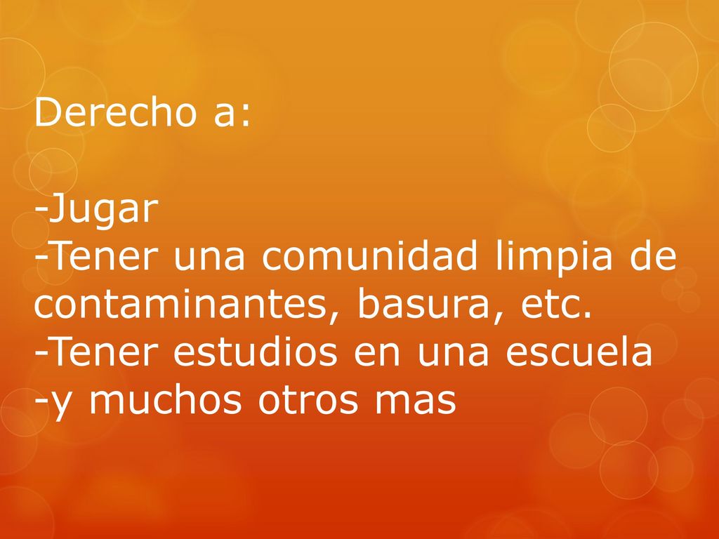 Derecho a: -Jugar. -Tener una comunidad limpia de contaminantes, basura, etc. -Tener estudios en una escuela.