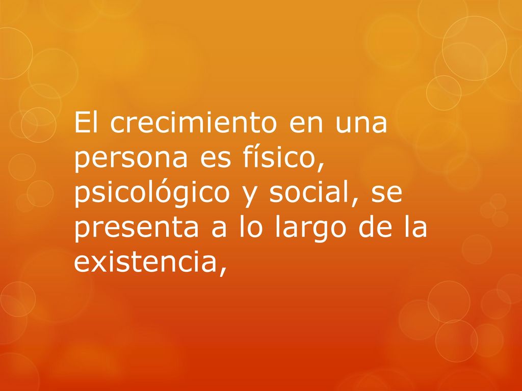 El crecimiento en una persona es físico, psicológico y social, se presenta a lo largo de la existencia,