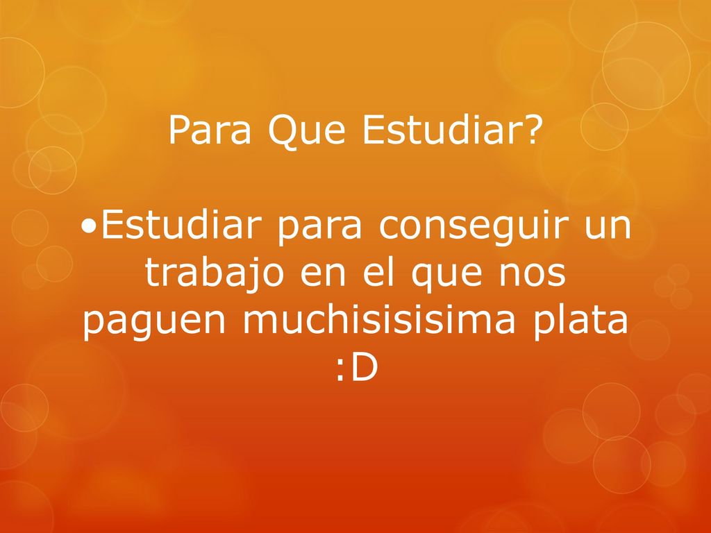 Para Que Estudiar •Estudiar para conseguir un trabajo en el que nos paguen muchisisisima plata :D