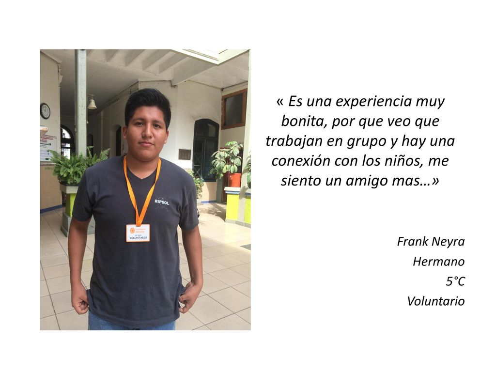 « Es una experiencia muy bonita, por que veo que trabajan en grupo y hay una conexión con los niños, me siento un amigo mas…»