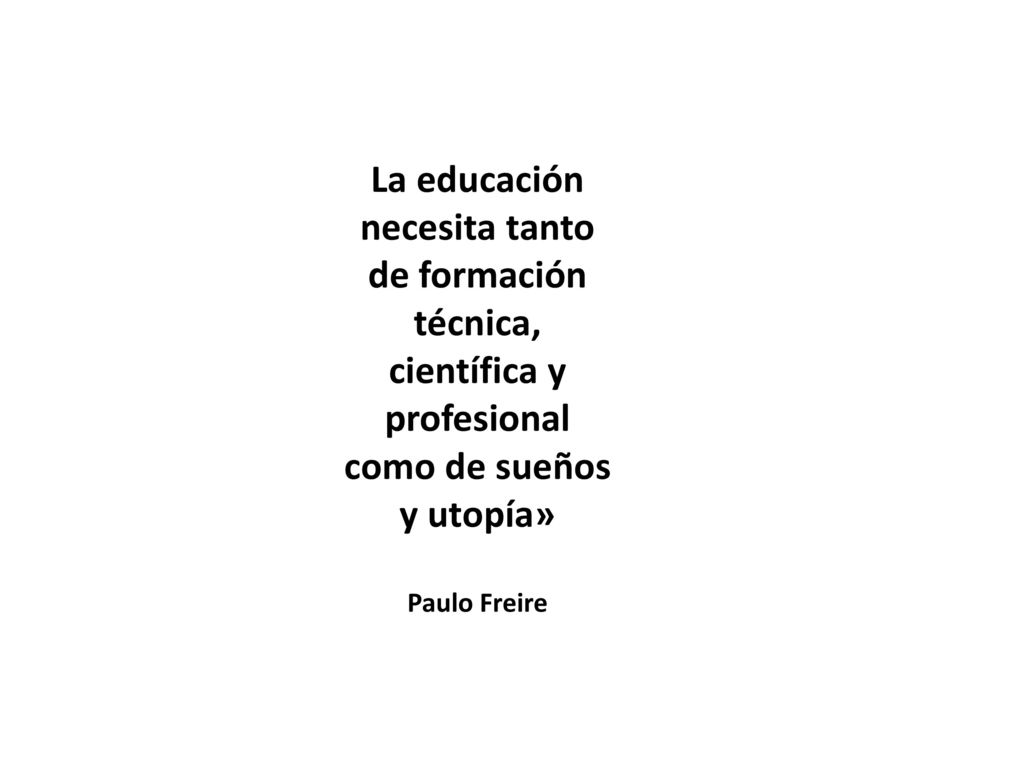 La educación necesita tanto de formación técnica, científica y profesional como de sueños y utopía» Paulo Freire
