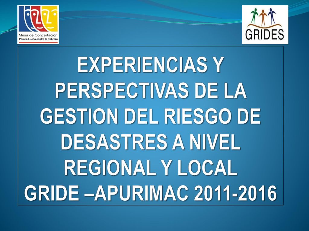 EXPERIENCIAS Y PERSPECTIVAS DE LA GESTION DEL RIESGO DE DESASTRES A NIVEL REGIONAL Y LOCAL GRIDE –APURIMAC