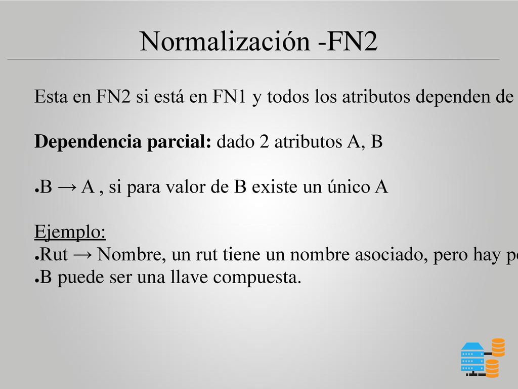 Normalización -FN2 Esta en FN2 si está en FN1 y todos los atributos dependen de la llave primaria. Dependencia parcial: dado 2 atributos A, B.