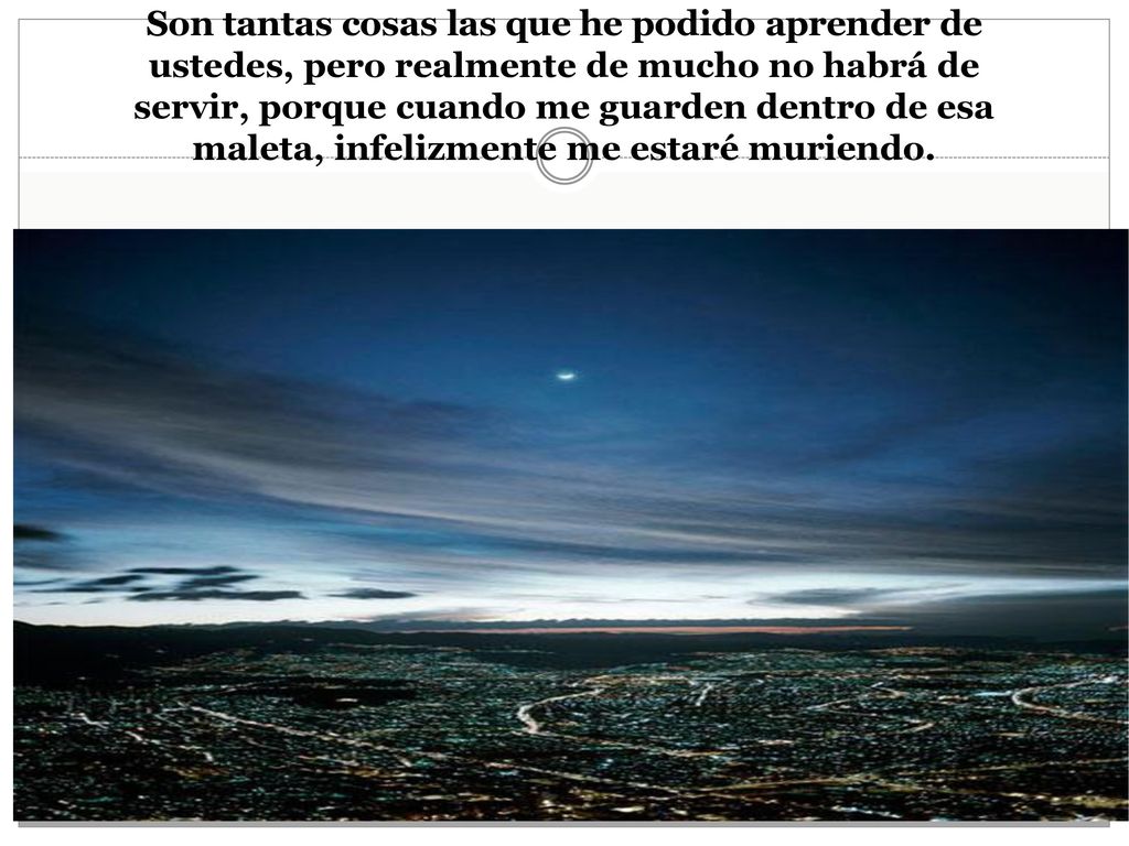 Son tantas cosas las que he podido aprender de ustedes, pero realmente de mucho no habrá de servir, porque cuando me guarden dentro de esa maleta, infelizmente me estaré muriendo.
