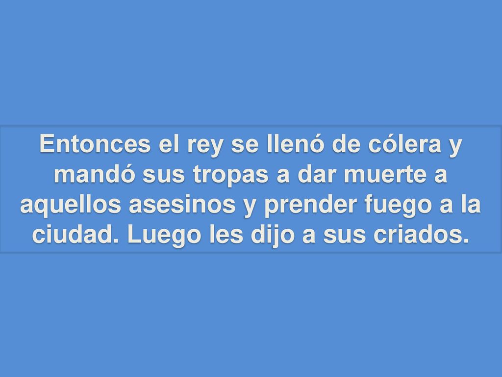 Entonces el rey se llenó de cólera y mandó sus tropas a dar muerte a aquellos asesinos y prender fuego a la ciudad.