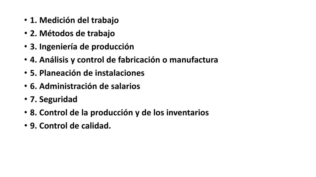 1. Medición del trabajo 2. Métodos de trabajo. 3. Ingeniería de producción. 4. Análisis y control de fabricación o manufactura.
