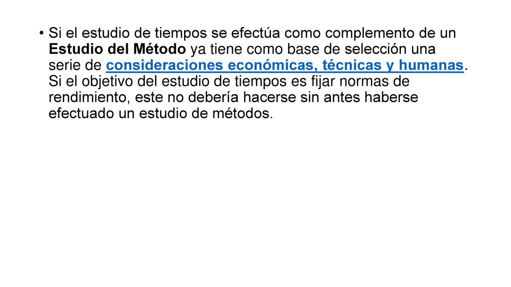 Si el estudio de tiempos se efectúa como complemento de un Estudio del Método ya tiene como base de selección una serie de consideraciones económicas, técnicas y humanas.