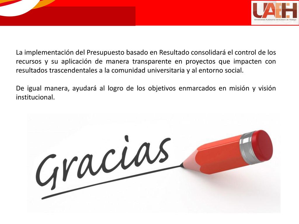 La implementación del Presupuesto basado en Resultado consolidará el control de los recursos y su aplicación de manera transparente en proyectos que impacten con resultados trascendentales a la comunidad universitaria y al entorno social.