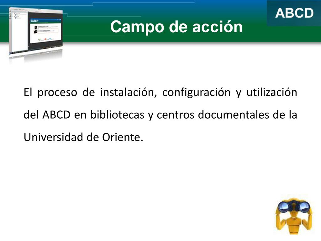 Campo de acción El proceso de instalación, configuración y utilización del ABCD en bibliotecas y centros documentales de la Universidad de Oriente.