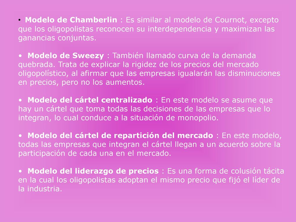 • Modelo de Chamberlin : Es similar al modelo de Cournot, excepto que los oligopolistas reconocen su interdependencia y maximizan las ganancias conjuntas.