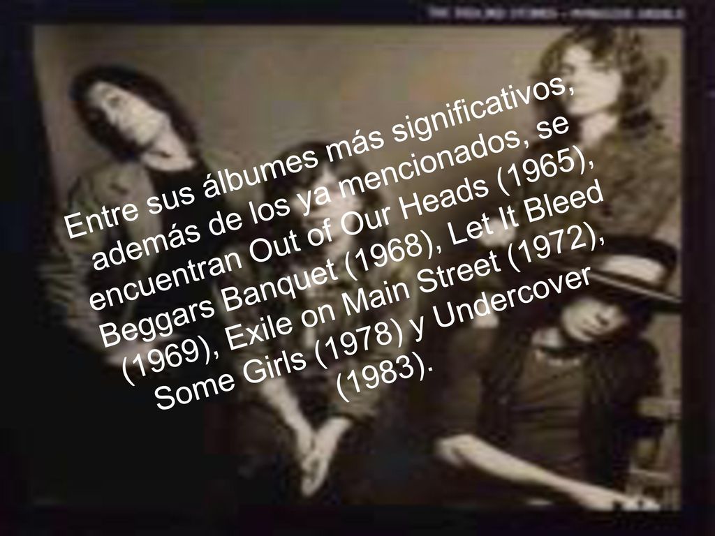 Entre sus álbumes más significativos, además de los ya mencionados, se encuentran Out of Our Heads (1965), Beggars Banquet (1968), Let It Bleed (1969), Exile on Main Street (1972), Some Girls (1978) y Undercover (1983).