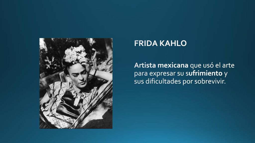 FRIDA KAHLO Artista mexicana que usó el arte para expresar su sufrimiento y sus dificultades por sobrevivir.
