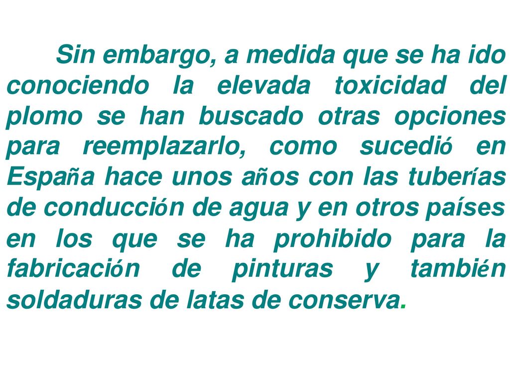 Sin embargo, a medida que se ha ido conociendo la elevada toxicidad del plomo se han buscado otras opciones para reemplazarlo, como sucedió en España hace unos años con las tuberías de conducción de agua y en otros países en los que se ha prohibido para la fabricación de pinturas y también soldaduras de latas de conserva.