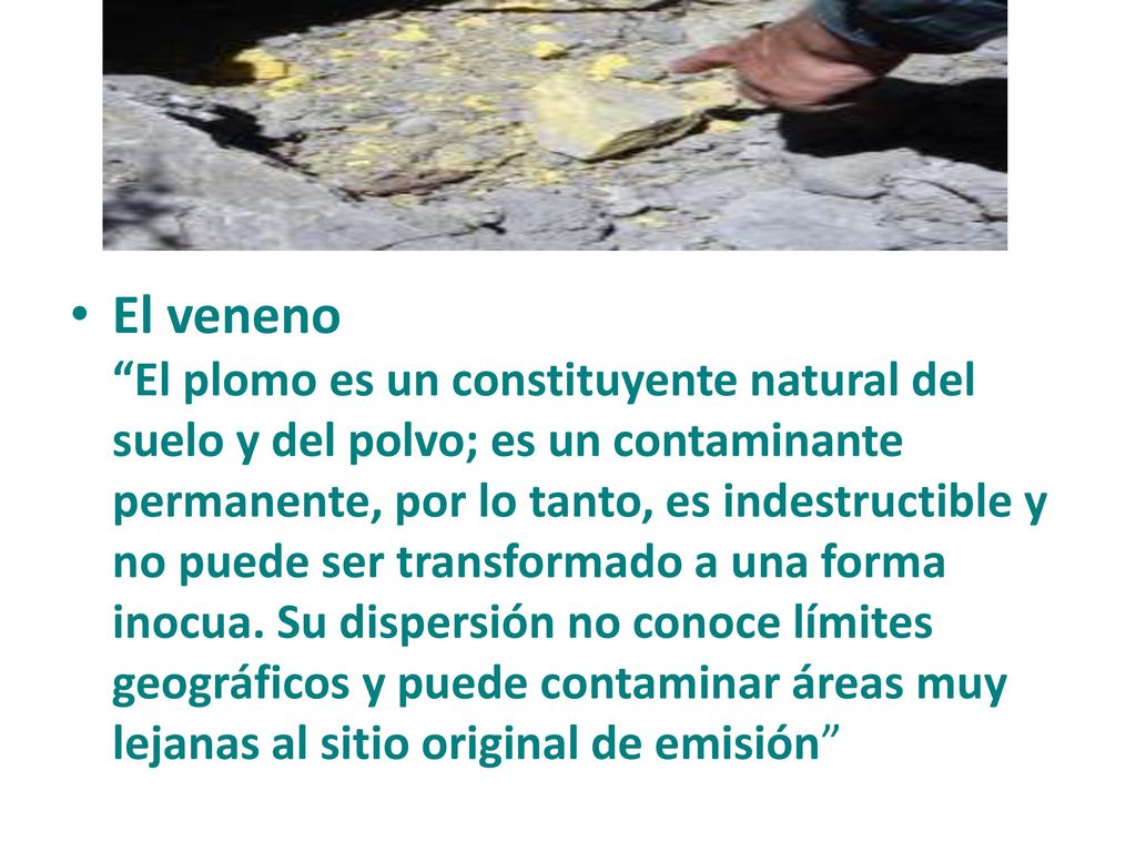 El veneno El plomo es un constituyente natural del suelo y del polvo; es un contaminante permanente, por lo tanto, es indestructible y no puede ser transformado a una forma inocua.