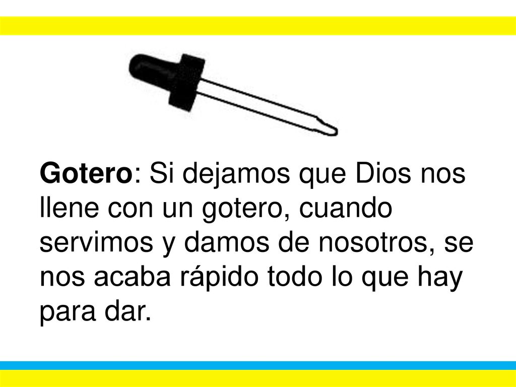 Gotero: Si dejamos que Dios nos llene con un gotero, cuando servimos y damos de nosotros, se nos acaba rápido todo lo que hay para dar.