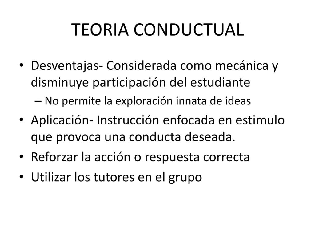 TEORIA CONDUCTUAL Desventajas- Considerada como mecánica y disminuye participación del estudiante. No permite la exploración innata de ideas.