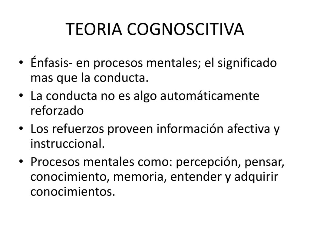 TEORIA COGNOSCITIVA Énfasis- en procesos mentales; el significado mas que la conducta. La conducta no es algo automáticamente reforzado.
