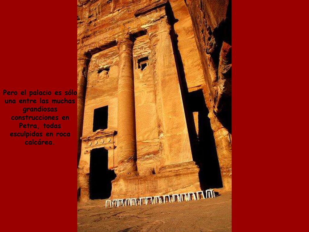 Pero el palacio es sólo una entre las muchas. grandiosas. construcciones en. Petra, todas. esculpidas en roca.