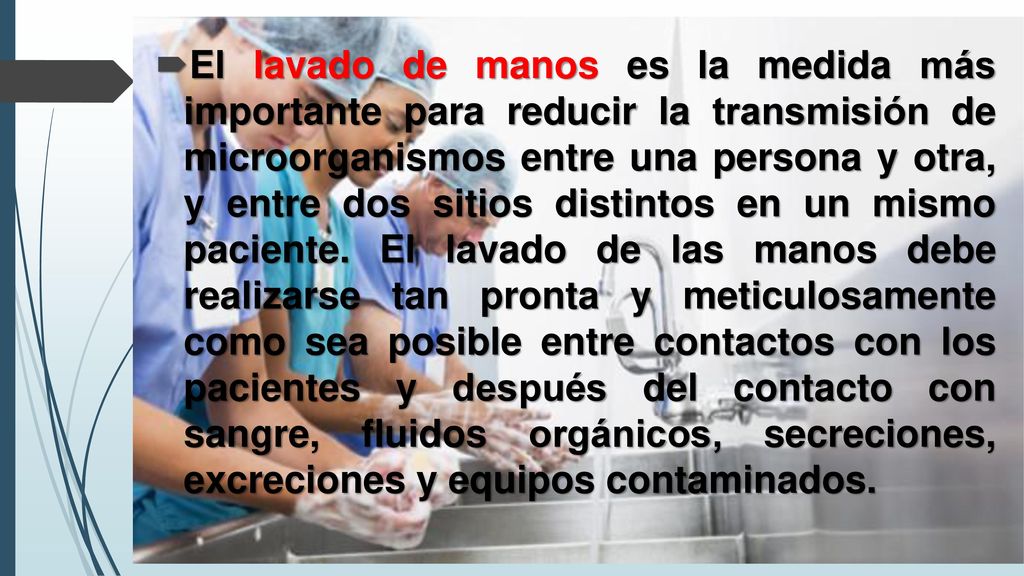 El lavado de manos es la medida más importante para reducir la transmisión de microorganismos entre una persona y otra, y entre dos sitios distintos en un mismo paciente.