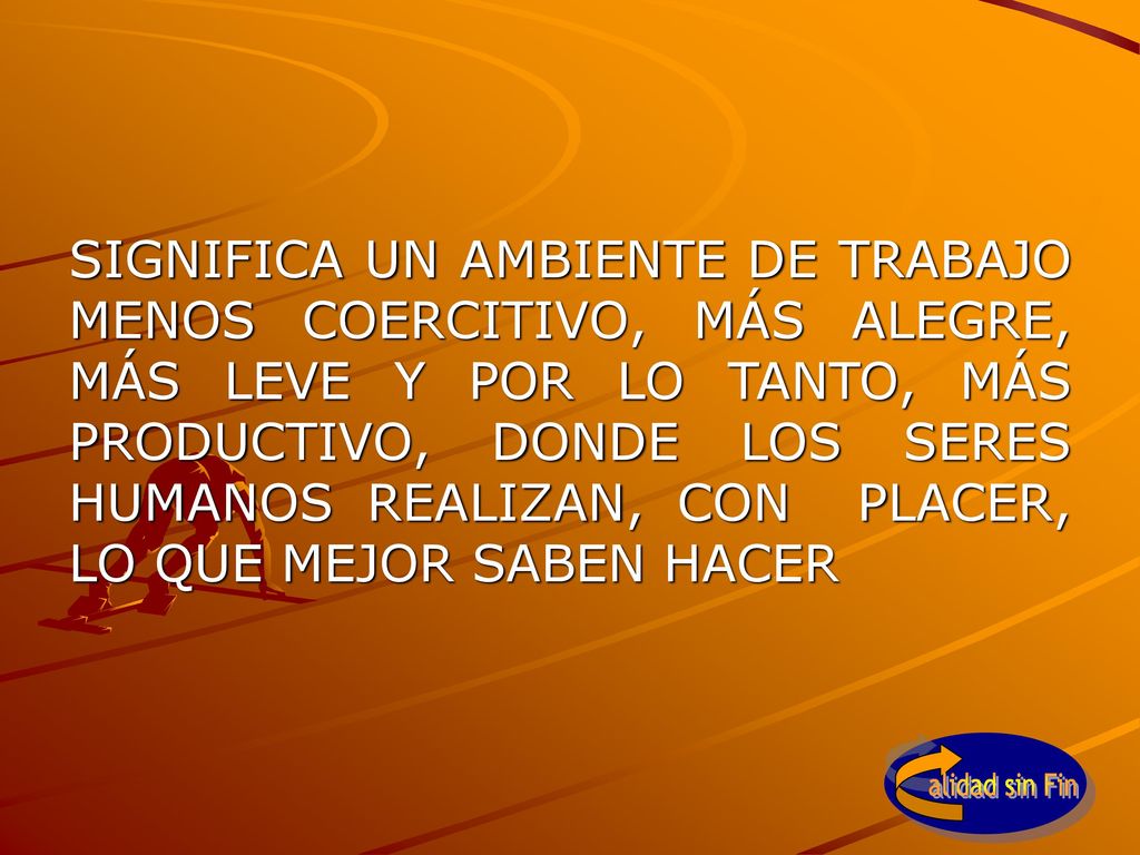 SIGNIFICA UN AMBIENTE DE TRABAJO MENOS COERCITIVO, MÁS ALEGRE, MÁS LEVE Y POR LO TANTO, MÁS PRODUCTIVO, DONDE LOS SERES HUMANOS REALIZAN, CON PLACER, LO QUE MEJOR SABEN HACER
