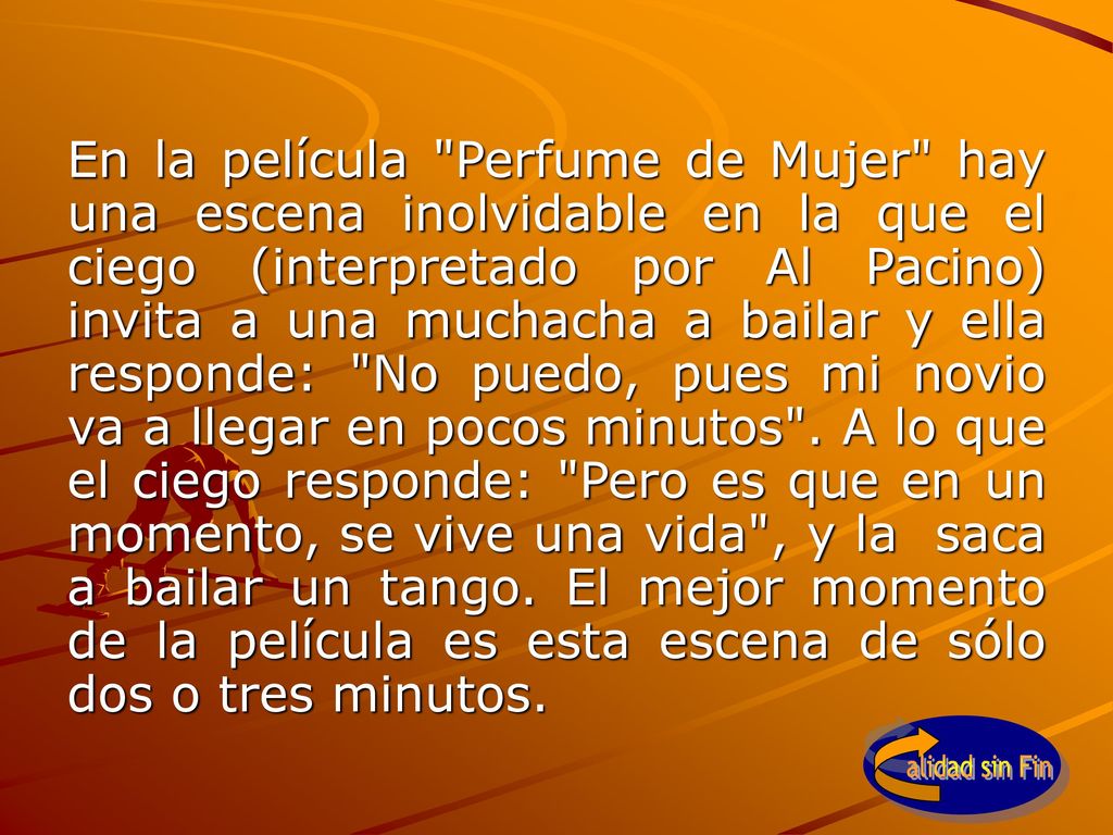 En la película Perfume de Mujer hay una escena inolvidable en la que el ciego (interpretado por Al Pacino) invita a una muchacha a bailar y ella responde: No puedo, pues mi novio va a llegar en pocos minutos .
