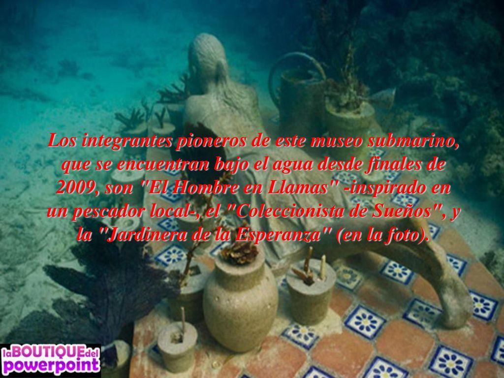 Los integrantes pioneros de este museo submarino, que se encuentran bajo el agua desde finales de 2009, son El Hombre en Llamas -inspirado en un pescador local-, el Coleccionista de Sueños , y la Jardinera de la Esperanza (en la foto).