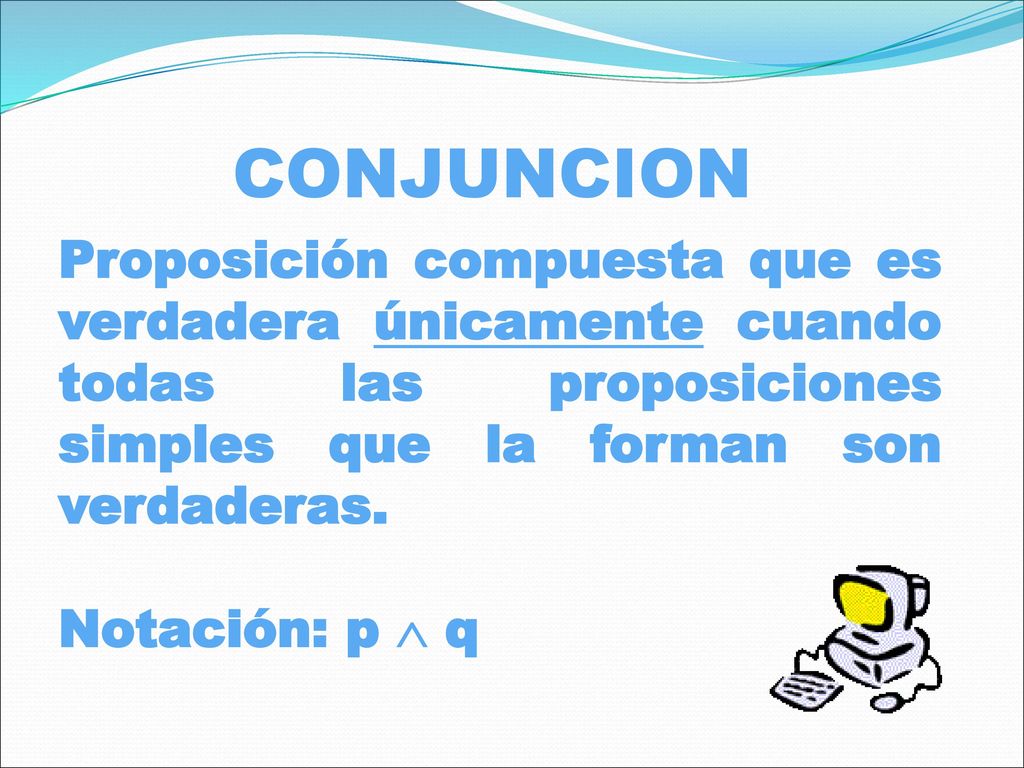 CONJUNCION Proposición compuesta que es verdadera únicamente cuando todas las proposiciones simples que la forman son verdaderas.