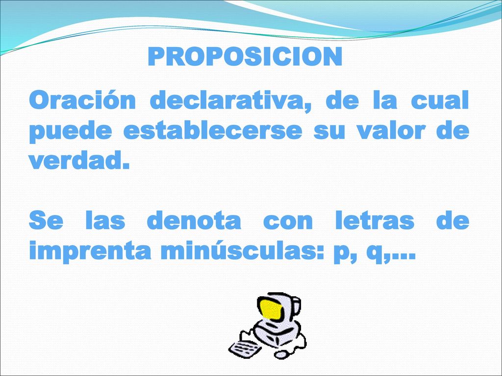 PROPOSICION Oración declarativa, de la cual puede establecerse su valor de verdad.
