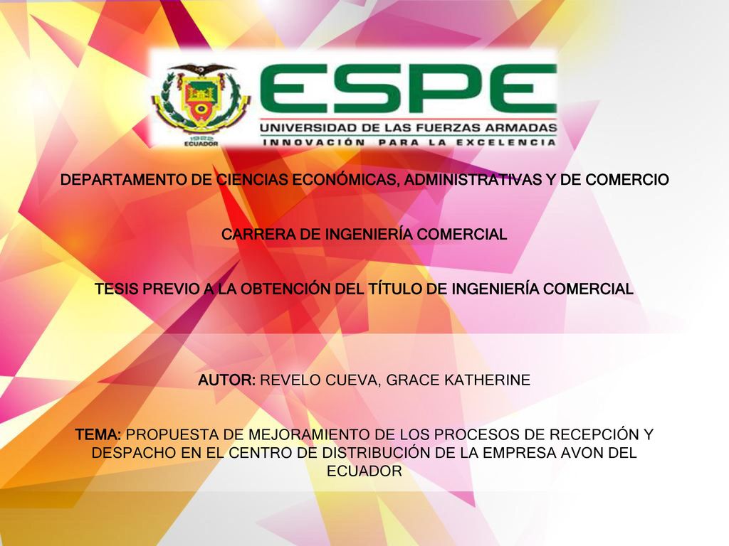 DEPARTAMENTO DE CIENCIAS ECONÓMICAS, ADMINISTRATIVAS Y DE COMERCIO CARRERA DE INGENIERÍA COMERCIAL TESIS PREVIO A LA OBTENCIÓN DEL TÍTULO DE INGENIERÍA COMERCIAL AUTOR: REVELO CUEVA, GRACE KATHERINE TEMA: PROPUESTA DE MEJORAMIENTO DE LOS PROCESOS DE RECEPCIÓN Y DESPACHO EN EL CENTRO DE DISTRIBUCIÓN DE LA EMPRESA AVON DEL ECUADOR