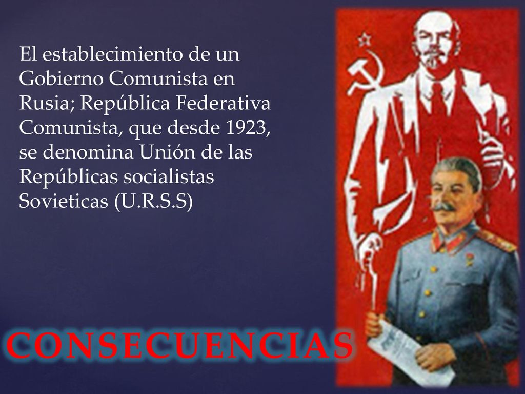 El establecimiento de un Gobierno Comunista en Rusia; República Federativa Comunista, que desde 1923, se denomina Unión de las Repúblicas socialistas Sovieticas (U.R.S.S)