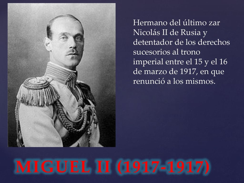 Hermano del último zar Nicolás II de Rusia y detentador de los derechos sucesorios al trono imperial entre el 15 y el 16 de marzo de 1917, en que renunció a los mismos.