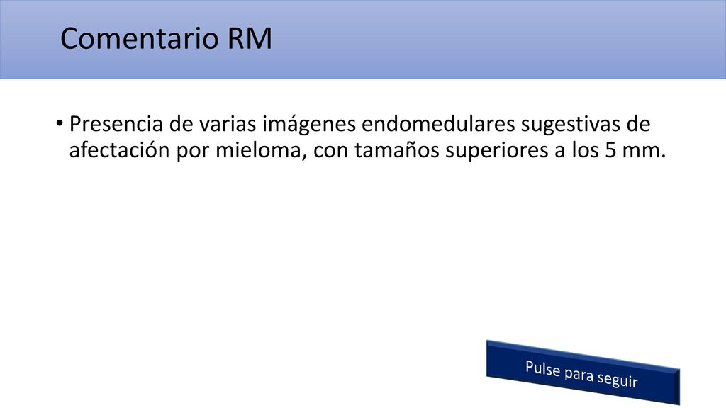 Comentario RM Presencia de varias imágenes endomedulares sugestivas de afectación por mieloma, con tamaños superiores a los 5 mm.