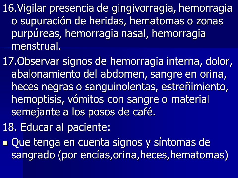 16.Vigilar presencia de gingivorragia, hemorragia o supuración de heridas, hematomas o zonas purpúreas, hemorragia nasal, hemorragia menstrual.