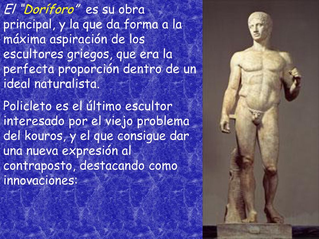 El Doríforo es su obra principal, y la que da forma a la máxima aspiración de los escultores griegos, que era la perfecta proporción dentro de un ideal naturalista.