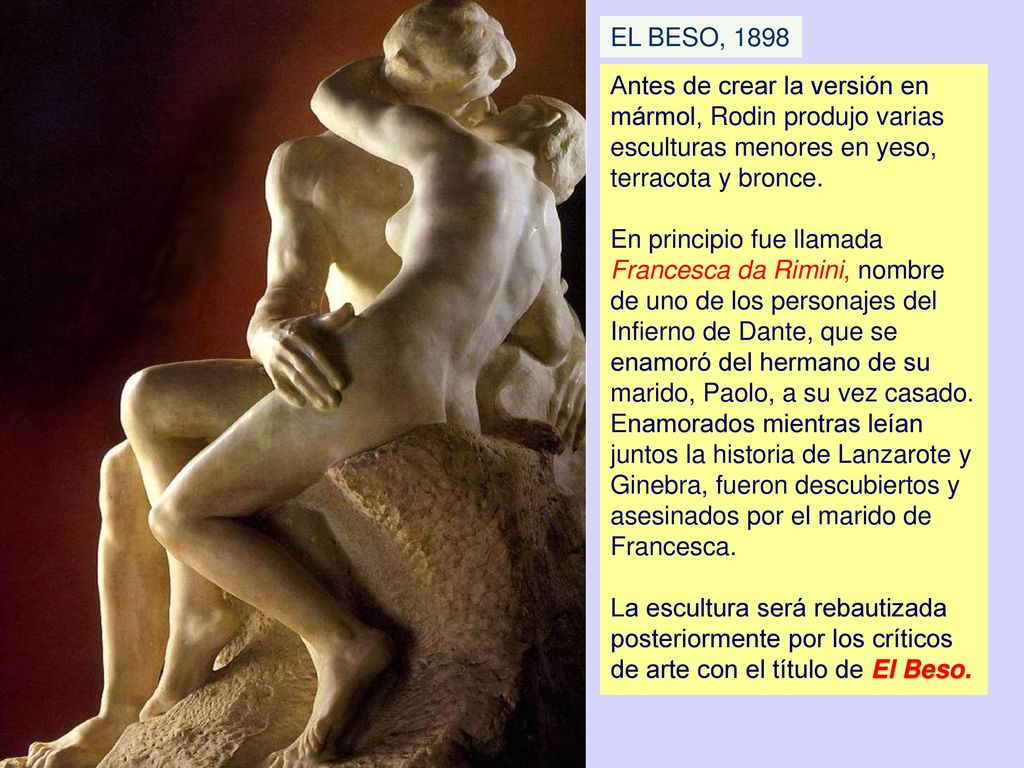 EL BESO, 1898 Antes de crear la versión en mármol, Rodin produjo varias esculturas menores en yeso, terracota y bronce.