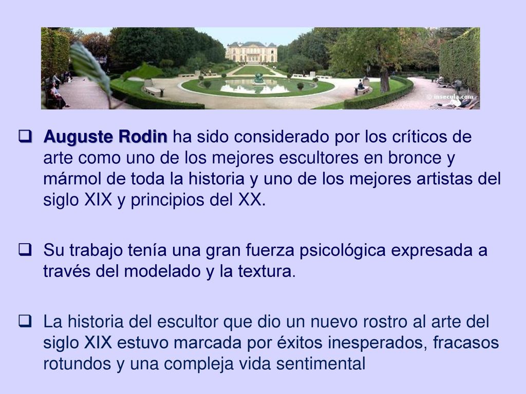 Auguste Rodin ha sido considerado por los críticos de arte como uno de los mejores escultores en bronce y mármol de toda la historia y uno de los mejores artistas del siglo XIX y principios del XX.