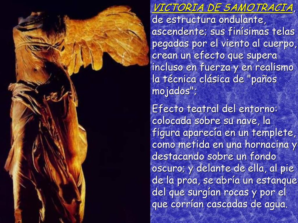 VICTORIA DE SAMOTRACIA, de estructura ondulante, ascendente; sus finísimas telas pegadas por el viento al cuerpo, crean un efecto que supera incluso en fuerza y en realismo la técnica clásica de paños mojados ;