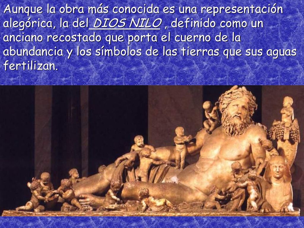 Aunque la obra más conocida es una representación alegórica, la del DIOS NILO , definido como un anciano recostado que porta el cuerno de la abundancia y los símbolos de las tierras que sus aguas fertilizan.