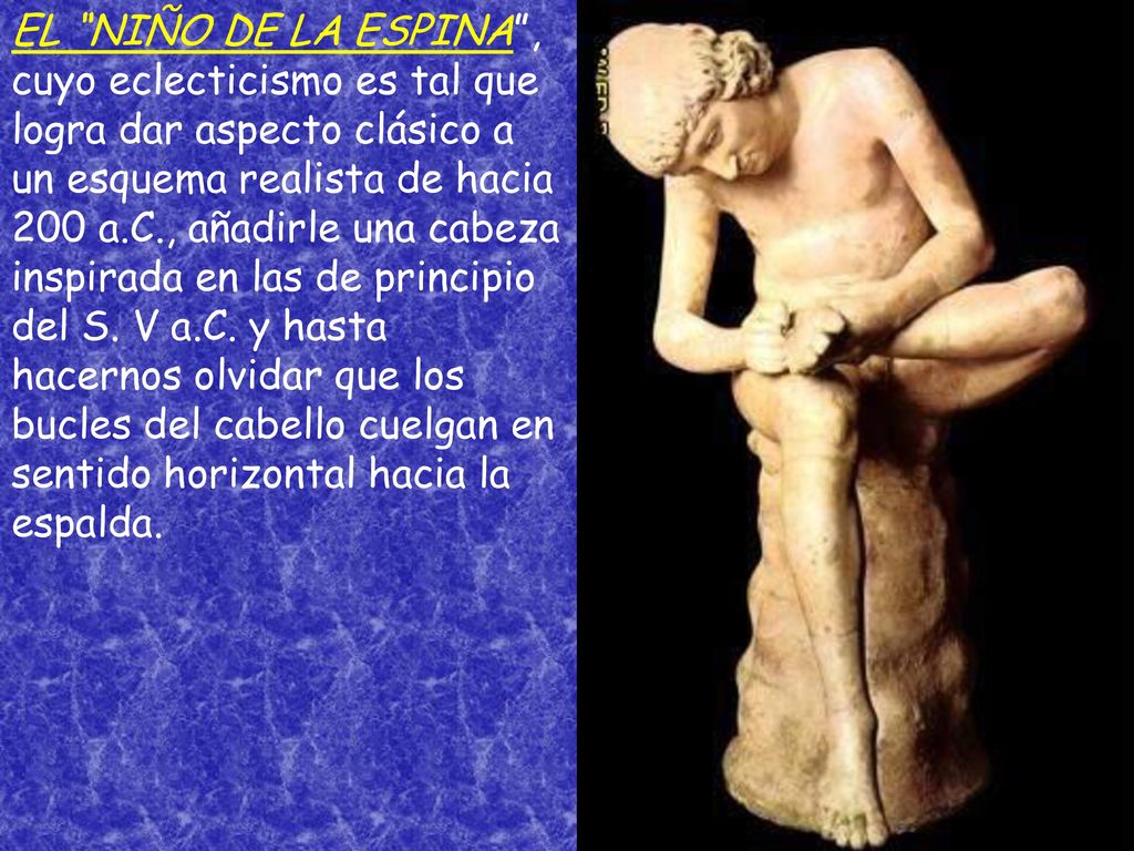 EL NIÑO DE LA ESPINA , cuyo eclecticismo es tal que logra dar aspecto clásico a un esquema realista de hacia 200 a.C., añadirle una cabeza inspirada en las de principio del S.